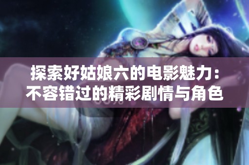 探索好姑娘六的電影魅力：不容錯過的精彩劇情與角色解析