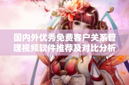 國內(nèi)外優(yōu)秀免費(fèi)客戶關(guān)系管理視頻軟件推薦及對比分析