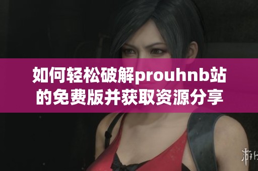 如何輕松破解prouhnb站的免費(fèi)版并獲取資源分享