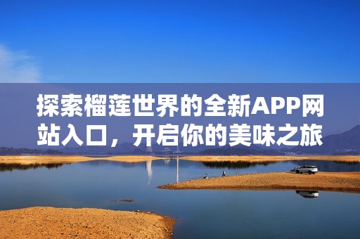 探索榴蓮世界的全新APP網(wǎng)站入口，開啟你的美味之旅