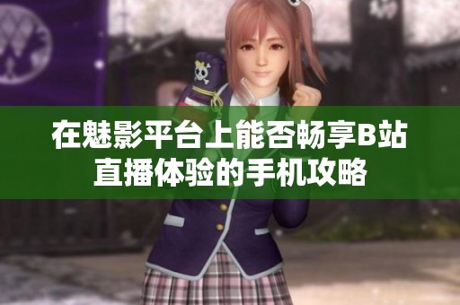 在魅影平臺上能否暢享B站直播體驗的手機攻略