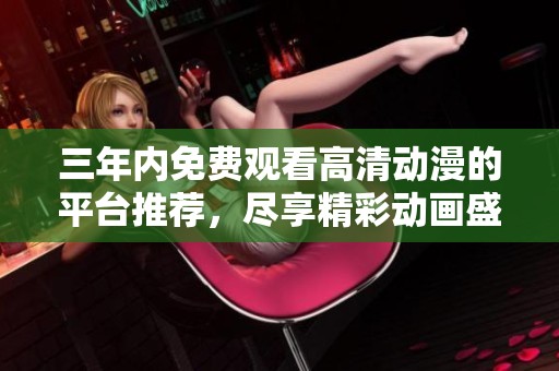 三年內免費觀看高清動漫的平臺推薦，盡享精彩動畫盛宴