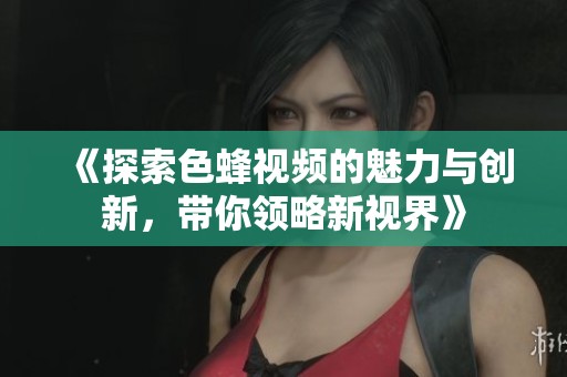 《探索色蜂視頻的魅力與創(chuàng)新，帶你領(lǐng)略新視界》