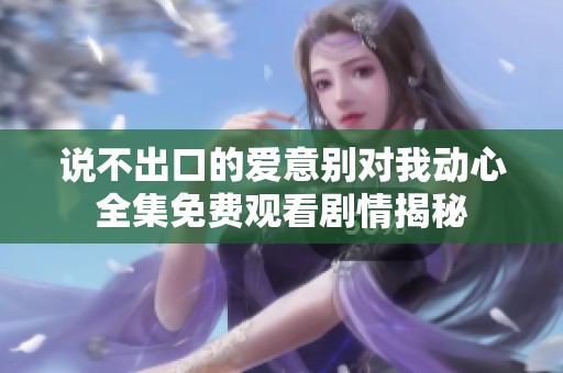 說(shuō)不出口的愛意別對(duì)我動(dòng)心全集免費(fèi)觀看劇情揭秘
