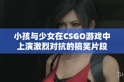 小孩與少女在CSGO游戲中上演激烈對抗的搞笑片段