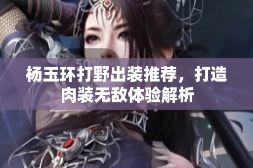 楊玉環(huán)打野出裝推薦，打造肉裝無(wú)敵體驗(yàn)解析