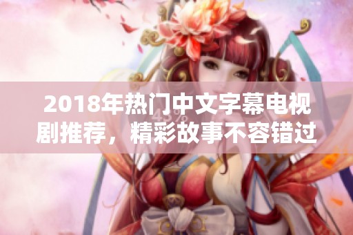 2018年熱門中文字幕電視劇推薦，精彩故事不容錯過！
