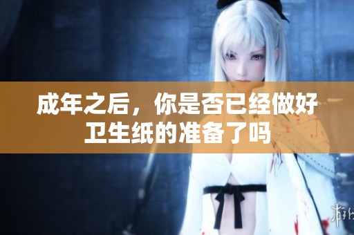 成年之后，你是否已經(jīng)做好衛(wèi)生紙的準(zhǔn)備了嗎