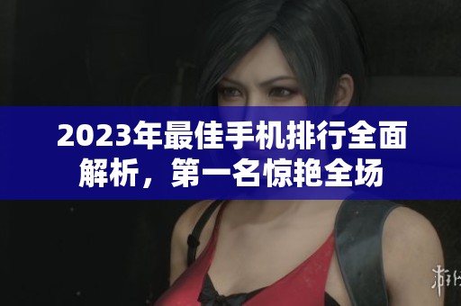 2023年最佳手機排行全面解析，第一名驚艷全場