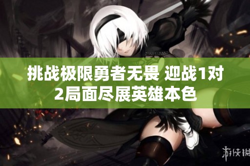 挑戰(zhàn)極限勇者無畏 迎戰(zhàn)1對2局面盡展英雄本色