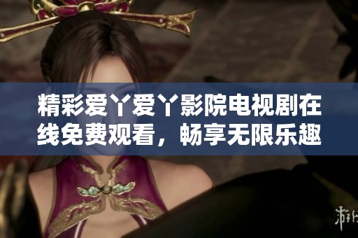 精彩愛丫愛丫影院電視劇在線免費(fèi)觀看，暢享無限樂趣