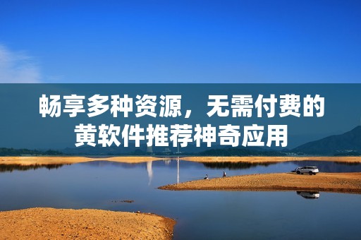 暢享多種資源，無(wú)需付費(fèi)的黃軟件推薦神奇應(yīng)用