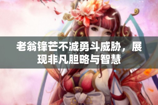 老翁鋒芒不減勇斗威脅，展現(xiàn)非凡膽略與智慧