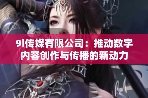 9i傳媒有限公司：推動數(shù)字內(nèi)容創(chuàng)作與傳播的新動力