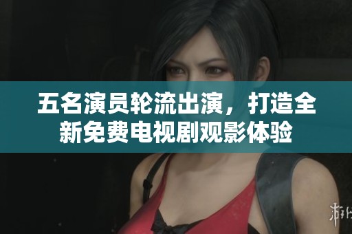 五名演員輪流出演，打造全新免費(fèi)電視劇觀影體驗(yàn)