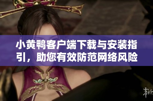 小黃鴨客戶端下載與安裝指引，助您有效防范網(wǎng)絡(luò)風(fēng)險(xiǎn)