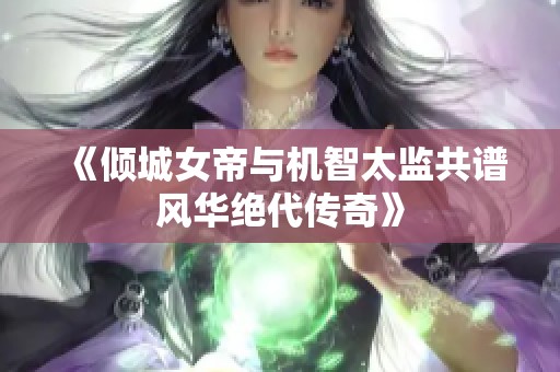 《傾城女帝與機智太監(jiān)共譜風華絕代傳奇》