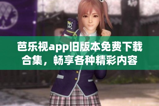 芭樂視app舊版本免費下載合集，暢享各種精彩內(nèi)容