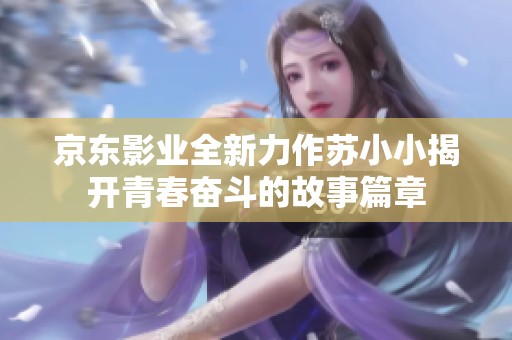 京東影業(yè)全新力作蘇小小揭開(kāi)青春奮斗的故事篇章