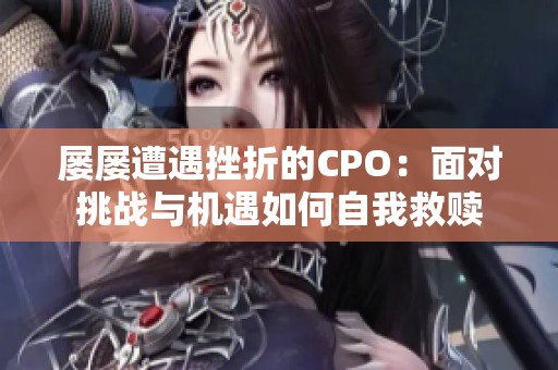 屢屢遭遇挫折的CPO：面對(duì)挑戰(zhàn)與機(jī)遇如何自我救贖