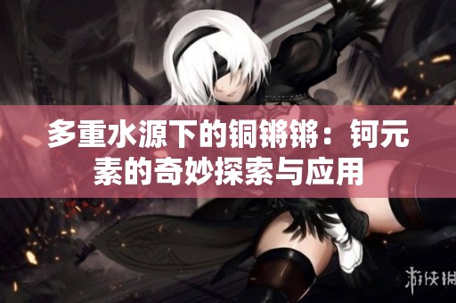 多重水源下的銅鏘鏘：鈳元素的奇妙探索與應(yīng)用