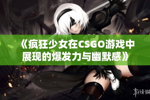 《瘋狂少女在CSGO游戲中展現(xiàn)的爆發(fā)力與幽默感》