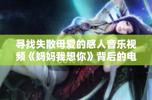 尋找失散母愛(ài)的感人音樂(lè)視頻《媽媽我想你》背后的電影故事