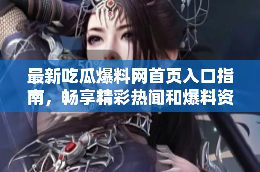 最新吃瓜爆料網(wǎng)首頁入口指南，暢享精彩熱聞和爆料資訊