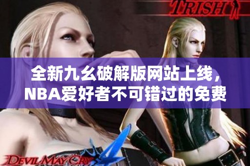 全新九幺破解版網(wǎng)站上線，NBA愛好者不可錯過的免費資源
