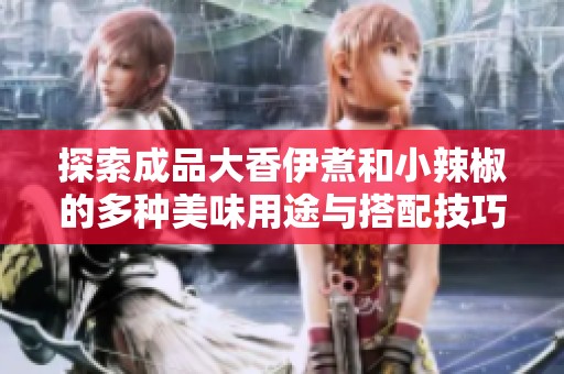 探索成品大香伊煮和小辣椒的多種美味用途與搭配技巧
