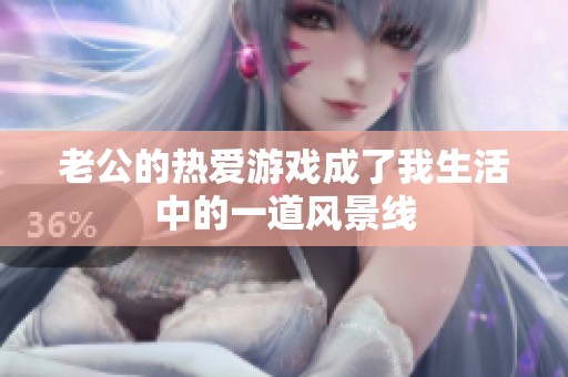 老公的熱愛(ài)游戲成了我生活中的一道風(fēng)景線(xiàn)
