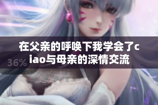 在父親的呼喚下我學(xué)會(huì)了ciao與母親的深情交流