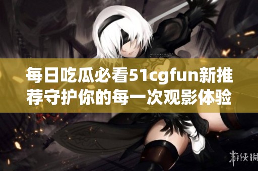 每日吃瓜必看51cgfun新推薦守護你的每一次觀影體驗