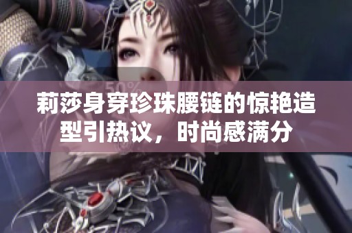 莉莎身穿珍珠腰鏈的驚艷造型引熱議，時尚感滿分