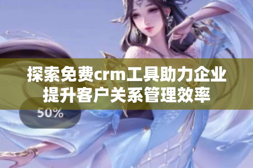 探索免費crm工具助力企業(yè)提升客戶關(guān)系管理效率