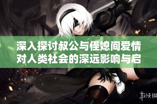 深入探討叔公與侄媳間愛情對人類社會的深遠影響與啟示