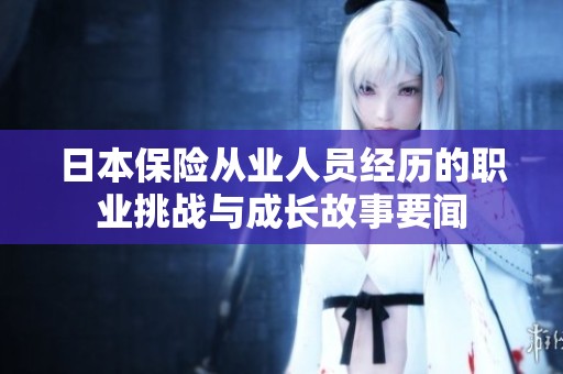 日本保險(xiǎn)從業(yè)人員經(jīng)歷的職業(yè)挑戰(zhàn)與成長故事要聞