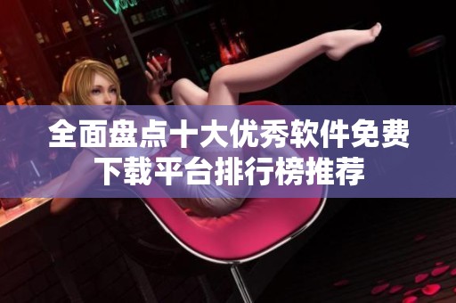 全面盤點(diǎn)十大優(yōu)秀軟件免費(fèi)下載平臺(tái)排行榜推薦