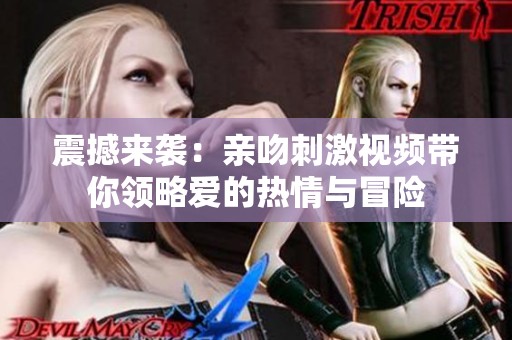 震撼來襲：親吻刺激視頻帶你領(lǐng)略愛的熱情與冒險