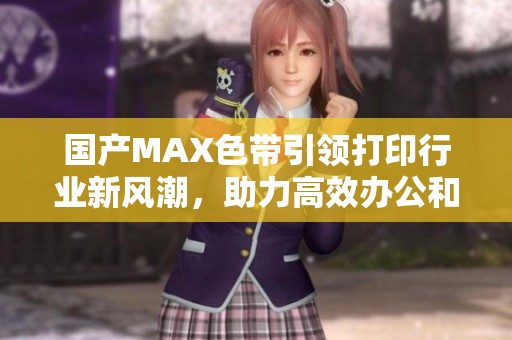 國(guó)產(chǎn)MAX色帶引領(lǐng)打印行業(yè)新風(fēng)潮，助力高效辦公和精準(zhǔn)輸出