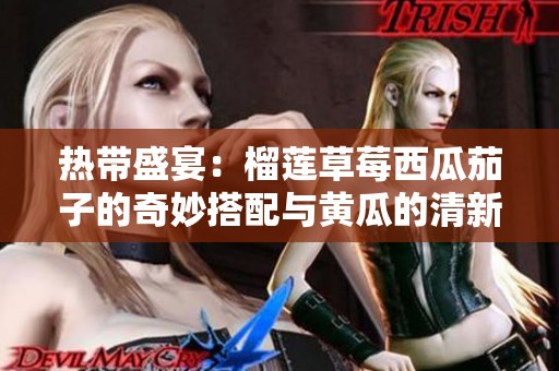 熱帶盛宴：榴蓮草莓西瓜茄子的奇妙搭配與黃瓜的清新風(fēng)味