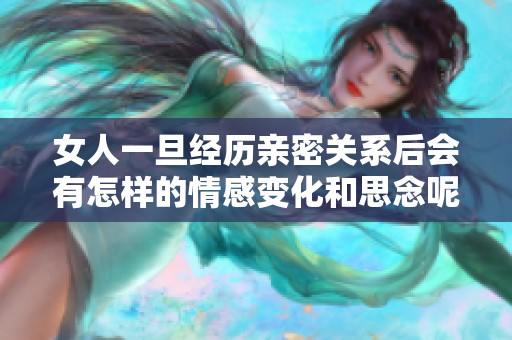 女人一旦經(jīng)歷親密關(guān)系后會(huì)有怎樣的情感變化和思念呢