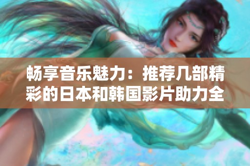 暢享音樂魅力：推薦幾部精彩的日本和韓國影片助力全民K歌