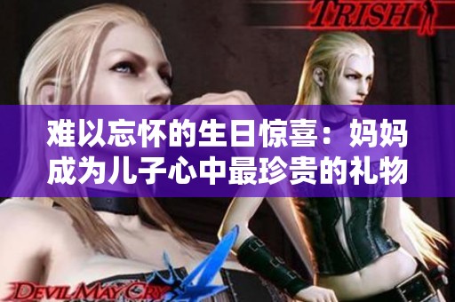 難以忘懷的生日驚喜：媽媽成為兒子心中最珍貴的禮物