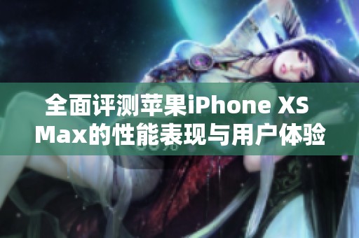 全面評(píng)測蘋果iPhone XS Max的性能表現(xiàn)與用戶體驗(yàn)