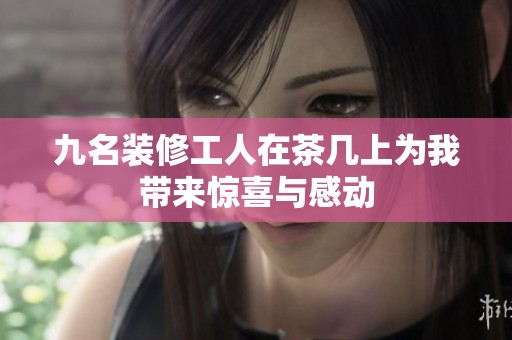 九名裝修工人在茶幾上為我?guī)眢@喜與感動(dòng)