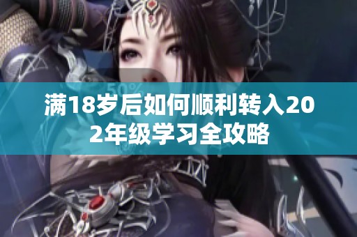 滿18歲后如何順利轉(zhuǎn)入202年級(jí)學(xué)習(xí)全攻略 滿18歲后如何順利轉(zhuǎn)入202年級(jí)學(xué)習(xí)全攻略