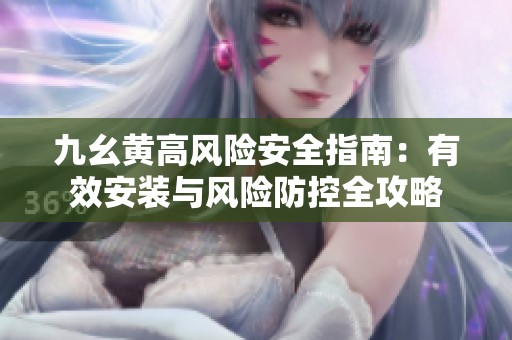 九幺黃高風(fēng)險安全指南：有效安裝與風(fēng)險防控全攻略