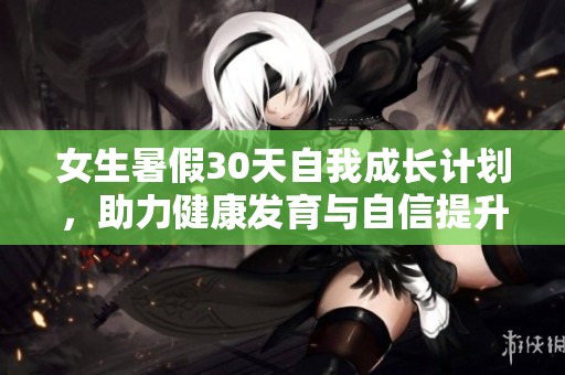 女生暑假30天自我成長計(jì)劃，助力健康發(fā)育與自信提升