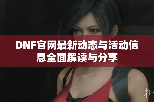 DNF官網(wǎng)最新動態(tài)與活動信息全面解讀與分享